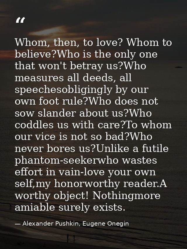 Whom, then, to love? Whom to believe?Who is the only one that won't betray us?Who measures all deeds, all speechesobligi — Alexander Pushkin, Eugene Onegin