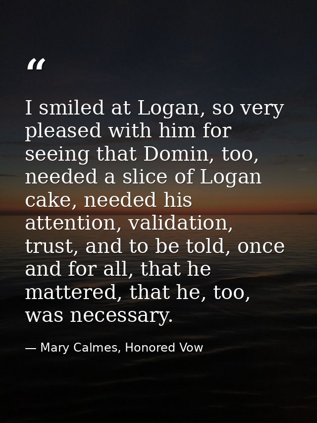 I smiled at Logan, so very pleased with him for seeing that Domin, too, needed a slice of Logan cake, needed his attenti — Mary Calmes, Honored Vow