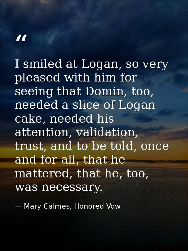 I smiled at Logan, so very pleased with him for seeing that Domin, too, needed a slice of Logan cake, needed his attenti — Mary Calmes, Honored Vow