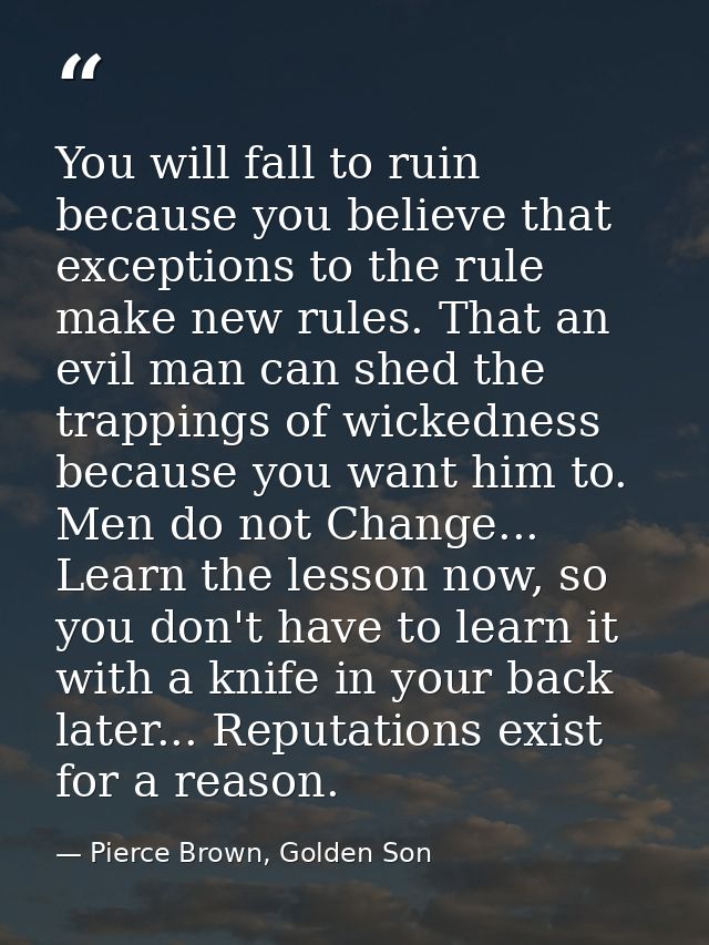 You will fall to ruin because you believe that exceptions to the rule make new rules. That an evil man can shed the trap — Pierce Brown, Golden Son