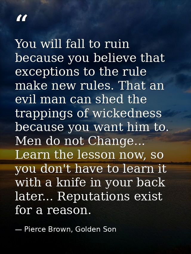 You will fall to ruin because you believe that exceptions to the rule make new rules. That an evil man can shed the trap — Pierce Brown, Golden Son