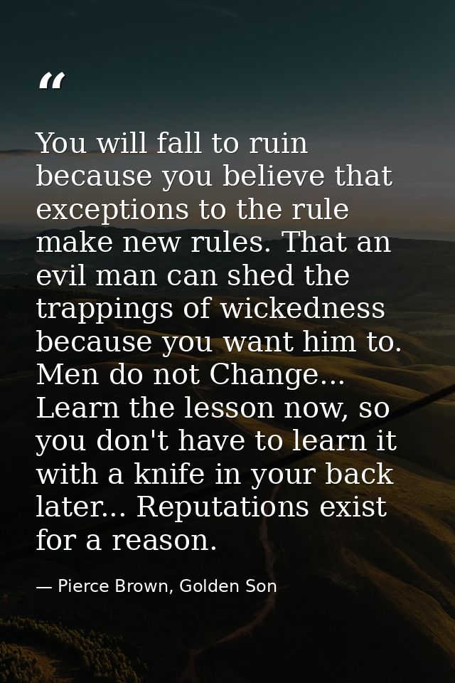 You will fall to ruin because you believe that exceptions to the rule make new rules. That an evil man can shed the trap — Pierce Brown, Golden Son