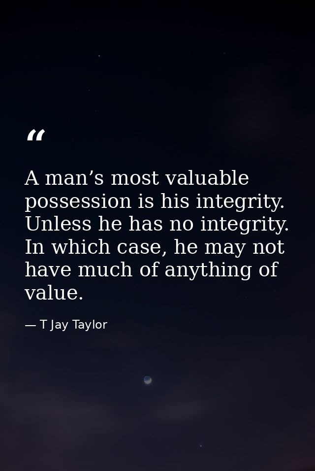 A man’s most valuable possession is his integrity. Unless he has no integrity. In which case, he may not have much of an — T Jay Taylor