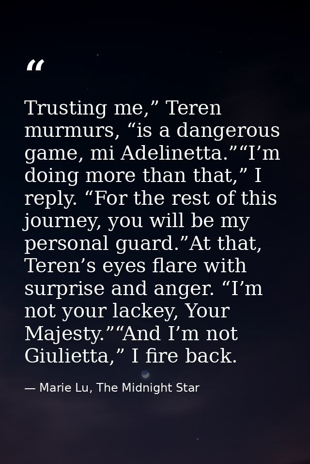 Trusting me,” Teren murmurs, “is a dangerous game, mi Adelinetta.”“I’m doing more than that,” I reply. “For the rest of  — Marie Lu, The Midnight Star