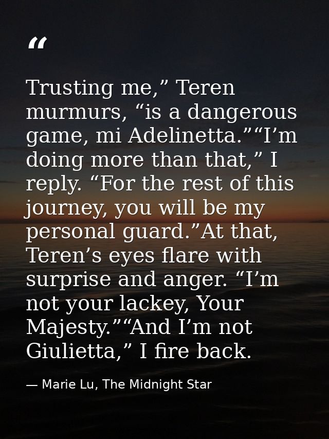 Trusting me,” Teren murmurs, “is a dangerous game, mi Adelinetta.”“I’m doing more than that,” I reply. “For the rest of  — Marie Lu, The Midnight Star