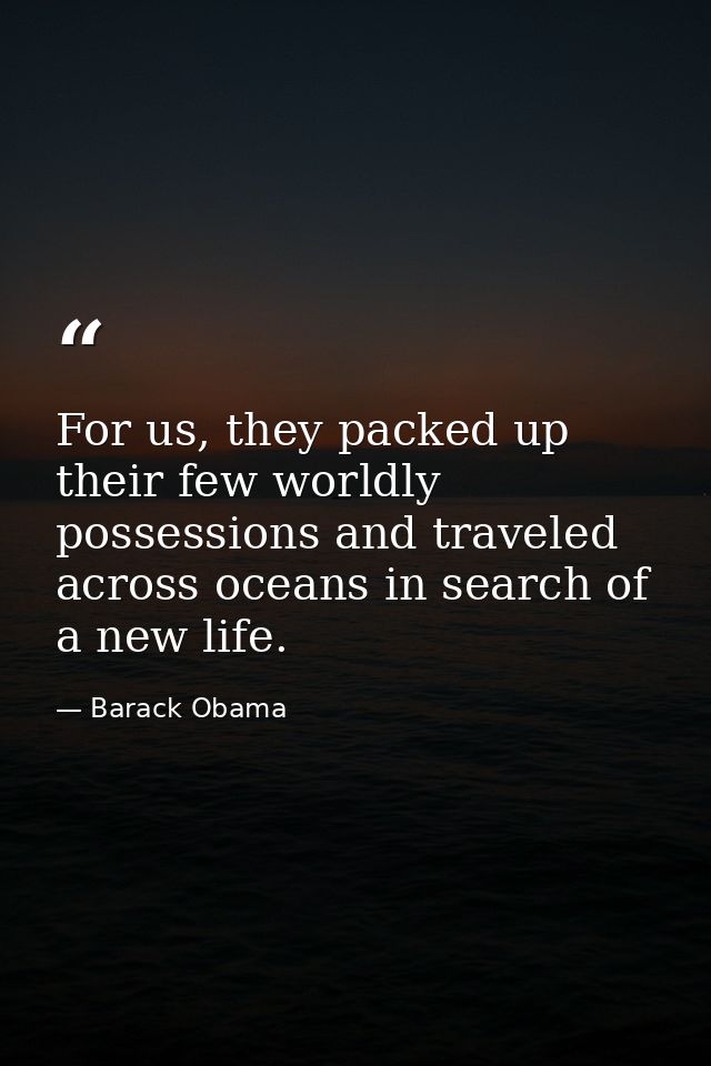 For us, they packed up their few worldly possessions and traveled across oceans in search of a new life. — Barack Obama
