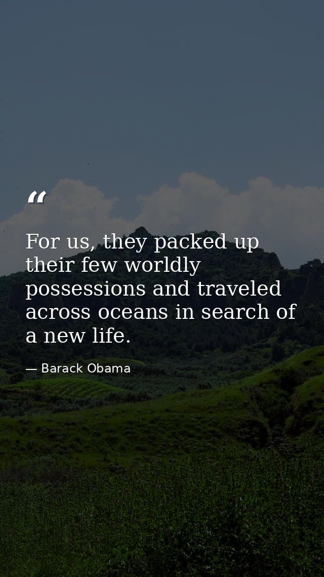 For us, they packed up their few worldly possessions and traveled across oceans in search of a new life. — Barack Obama