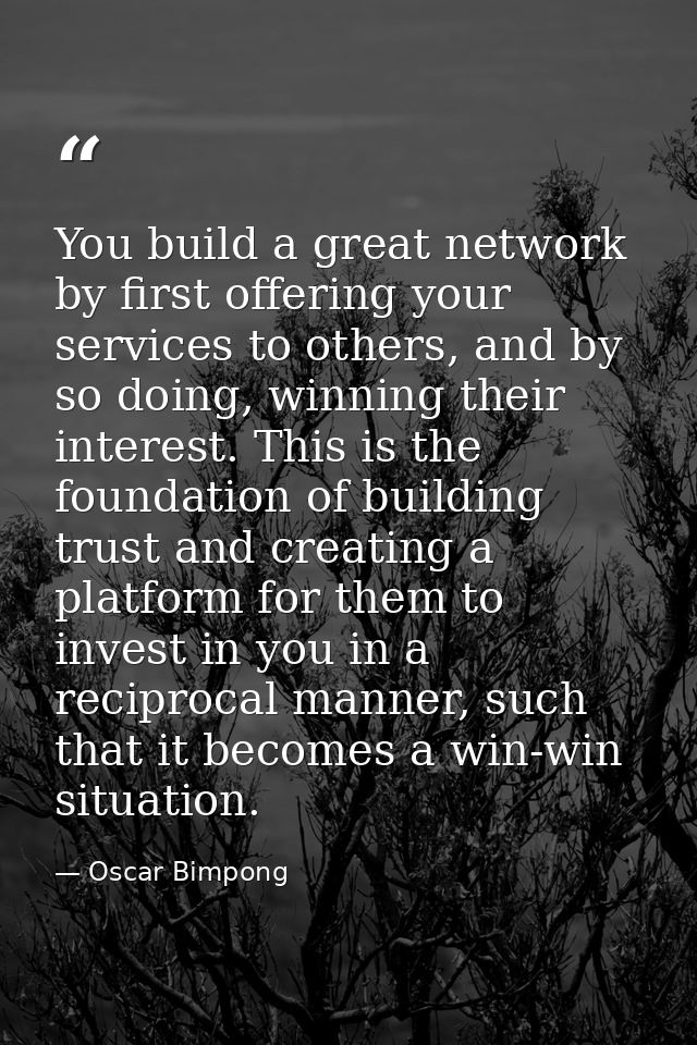 You build a great network by first offering your services to others, and by so doing, winning their interest. This is th — Oscar Bimpong
