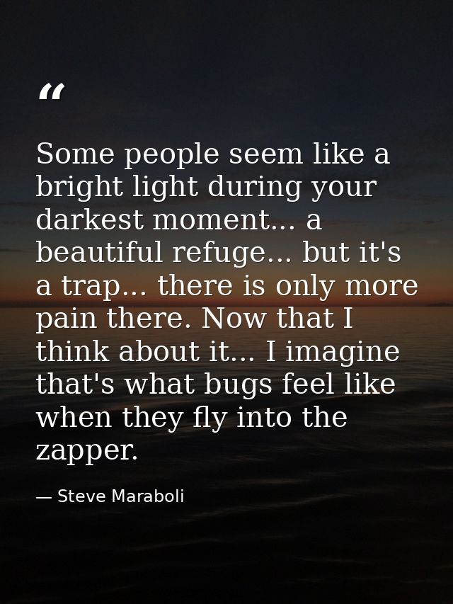 Some people seem like a bright light during your darkest moment... a beautiful refuge... but it's a trap... there is onl — Steve Maraboli