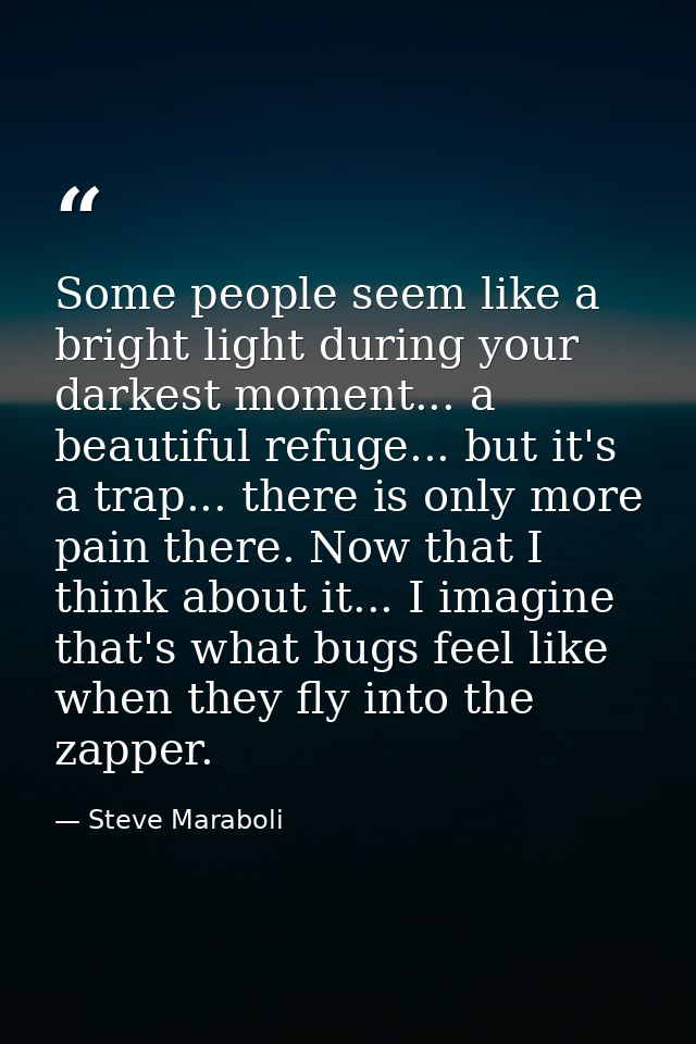Some people seem like a bright light during your darkest moment... a beautiful refuge... but it's a trap... there is onl — Steve Maraboli