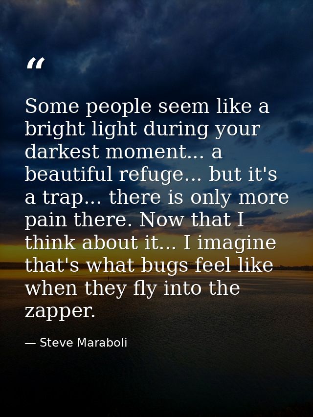 Some people seem like a bright light during your darkest moment... a beautiful refuge... but it's a trap... there is onl — Steve Maraboli