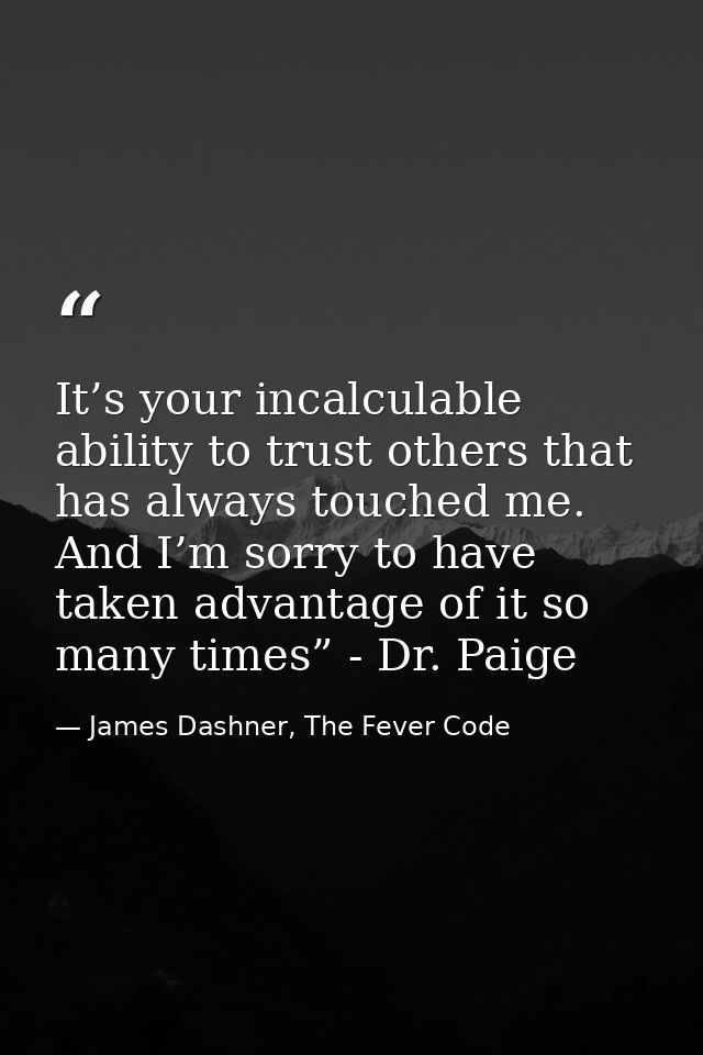 It’s your incalculable ability to trust others that has always touched me. And I’m sorry to have taken advantage of it s — James Dashner, The Fever Code