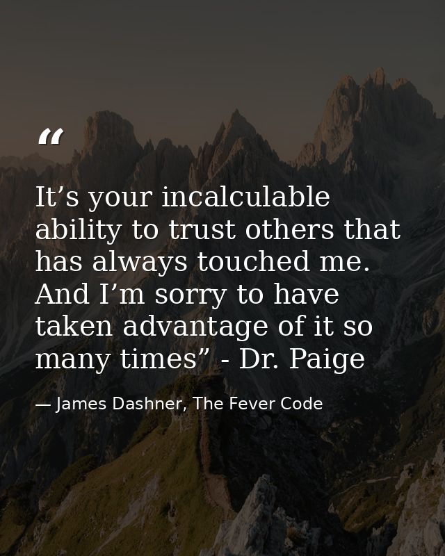 It’s your incalculable ability to trust others that has always touched me. And I’m sorry to have taken advantage of it s — James Dashner, The Fever Code