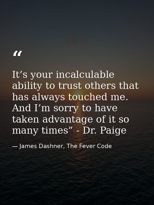 It’s your incalculable ability to trust others that has always touched me. And I’m sorry to have taken advantage of it s — James Dashner, The Fever Code