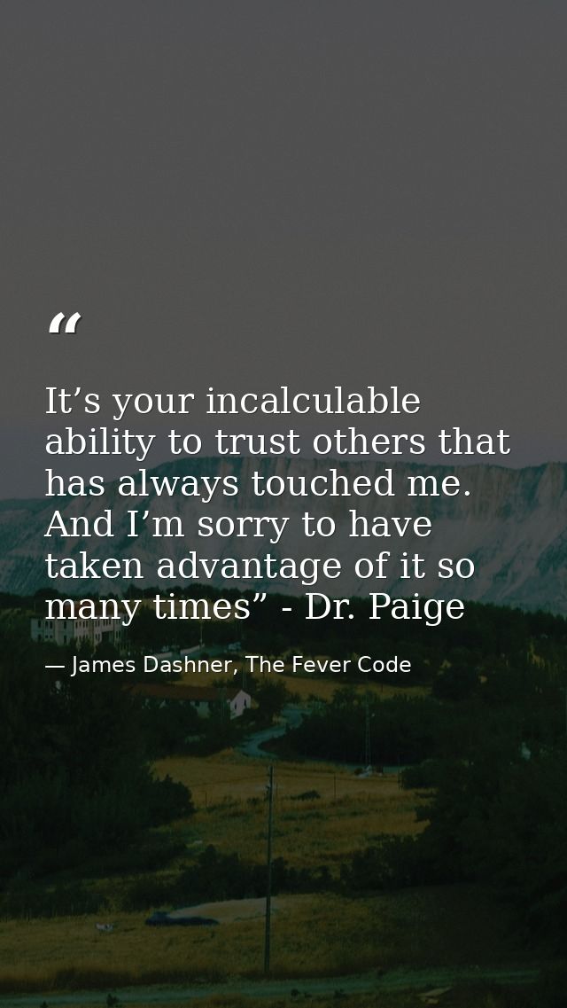 It’s your incalculable ability to trust others that has always touched me. And I’m sorry to have taken advantage of it s — James Dashner, The Fever Code