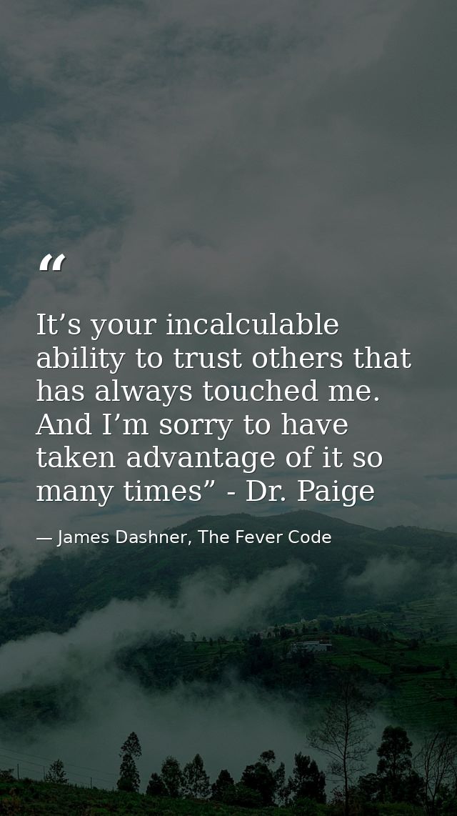 It’s your incalculable ability to trust others that has always touched me. And I’m sorry to have taken advantage of it s — James Dashner, The Fever Code