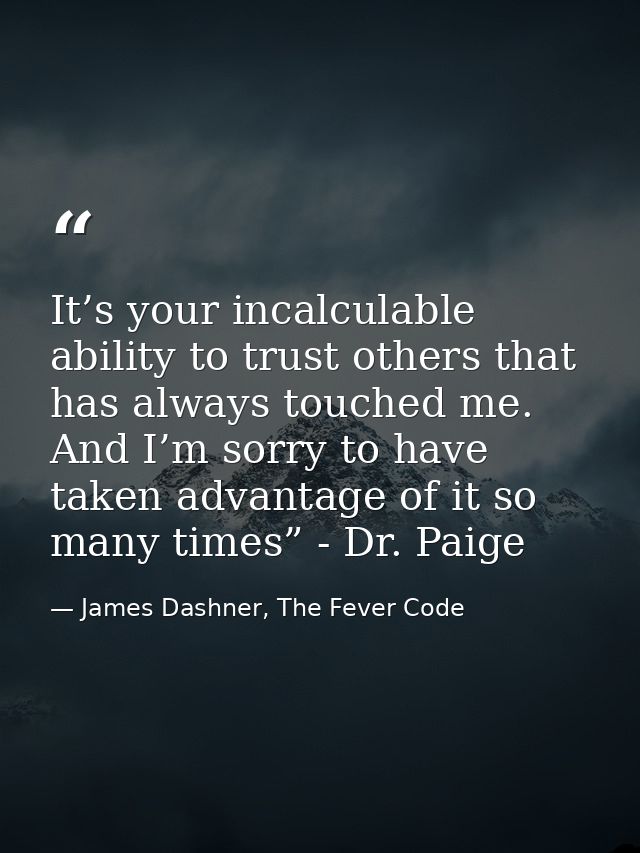 It’s your incalculable ability to trust others that has always touched me. And I’m sorry to have taken advantage of it s — James Dashner, The Fever Code