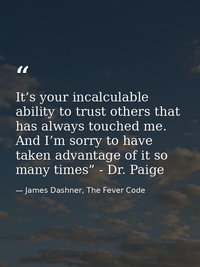 It’s your incalculable ability to trust others that has always touched me. And I’m sorry to have taken advantage of it s — James Dashner, The Fever Code