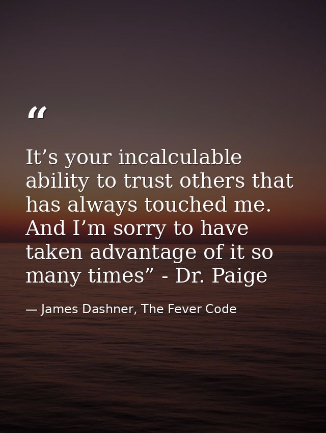 It’s your incalculable ability to trust others that has always touched me. And I’m sorry to have taken advantage of it s — James Dashner, The Fever Code