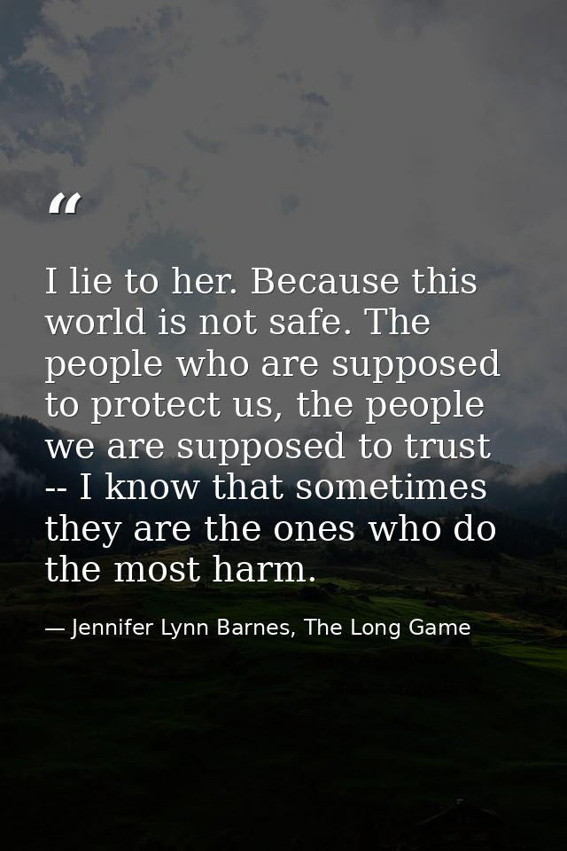 I lie to her. Because this world is not safe. The people who are supposed to protect us, the people we are supposed to t — Jennifer Lynn Barnes, The Long Game