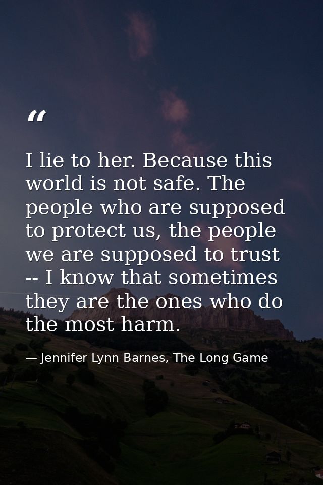 I lie to her. Because this world is not safe. The people who are supposed to protect us, the people we are supposed to t — Jennifer Lynn Barnes, The Long Game