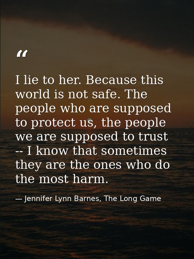 I lie to her. Because this world is not safe. The people who are supposed to protect us, the people we are supposed to t — Jennifer Lynn Barnes, The Long Game