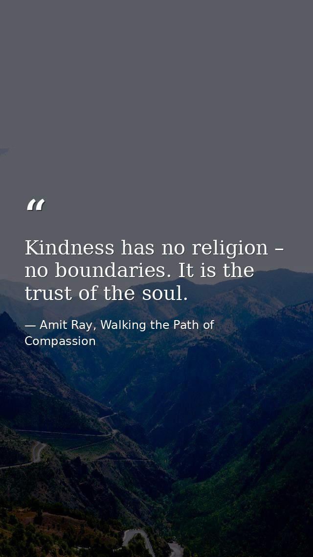 Kindness has no religion – no boundaries. It is the trust of the soul. — Amit Ray, Walking the Path of Compassion