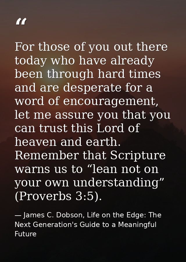 For those of you out there today who have already been through hard times and are desperate for a word of encouragement, — James C. Dobson, Life on the Edge: The Next Generation's Guide to a Meaningful Future
