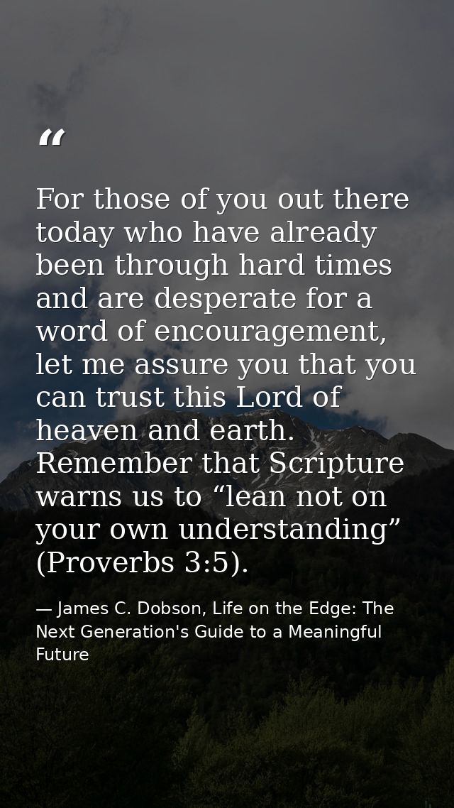 For those of you out there today who have already been through hard times and are desperate for a word of encouragement, — James C. Dobson, Life on the Edge: The Next Generation's Guide to a Meaningful Future