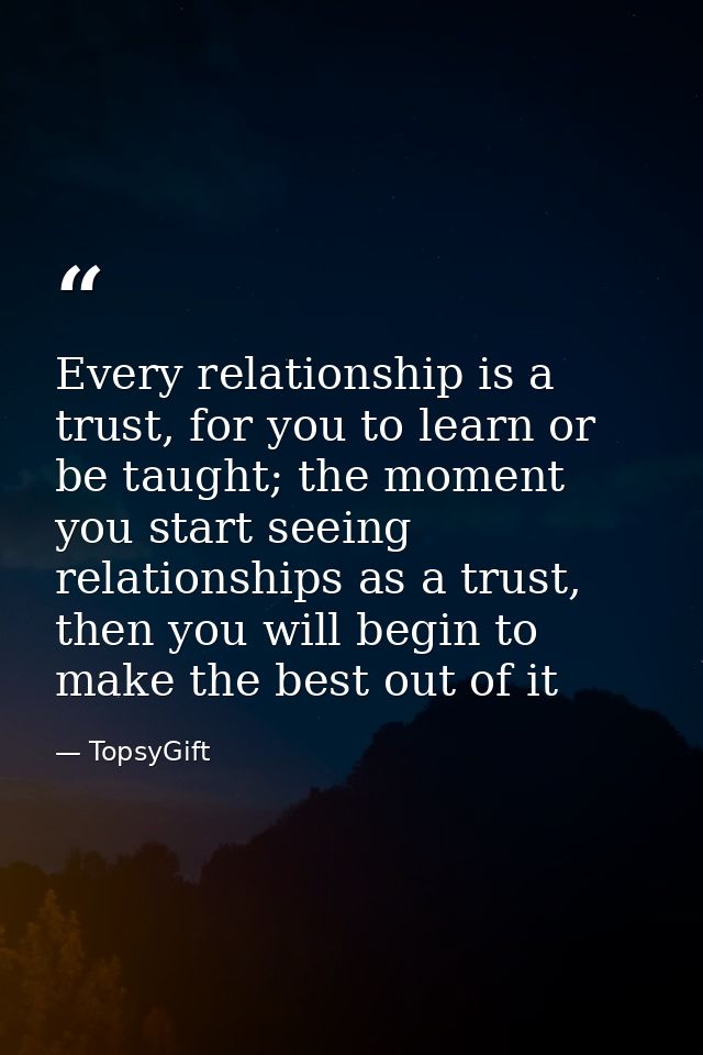 Every relationship is a trust, for you to learn or be taught; the moment you start seeing relationships as a trust, then — TopsyGift