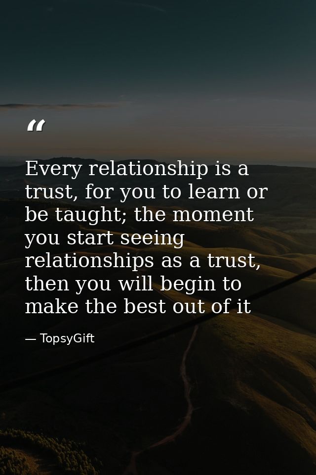Every relationship is a trust, for you to learn or be taught; the moment you start seeing relationships as a trust, then — TopsyGift