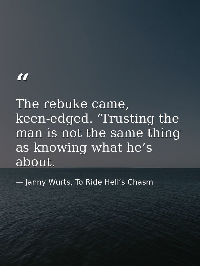 The rebuke came, keen-edged. ‘Trusting the man is not the same thing as knowing what he’s about. — Janny Wurts, To Ride Hell’s Chasm