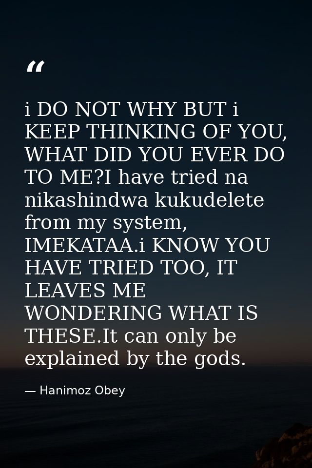i DO NOT WHY BUT i KEEP THINKING OF YOU, WHAT DID YOU EVER DO TO ME?I have tried na nikashindwa kukudelete from my syste — Hanimoz Obey