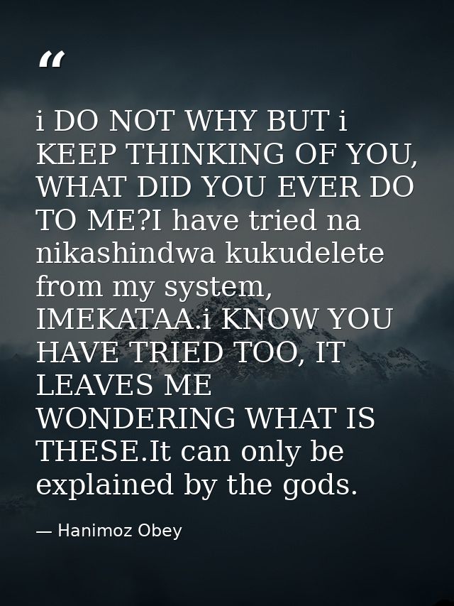 i DO NOT WHY BUT i KEEP THINKING OF YOU, WHAT DID YOU EVER DO TO ME?I have tried na nikashindwa kukudelete from my syste — Hanimoz Obey