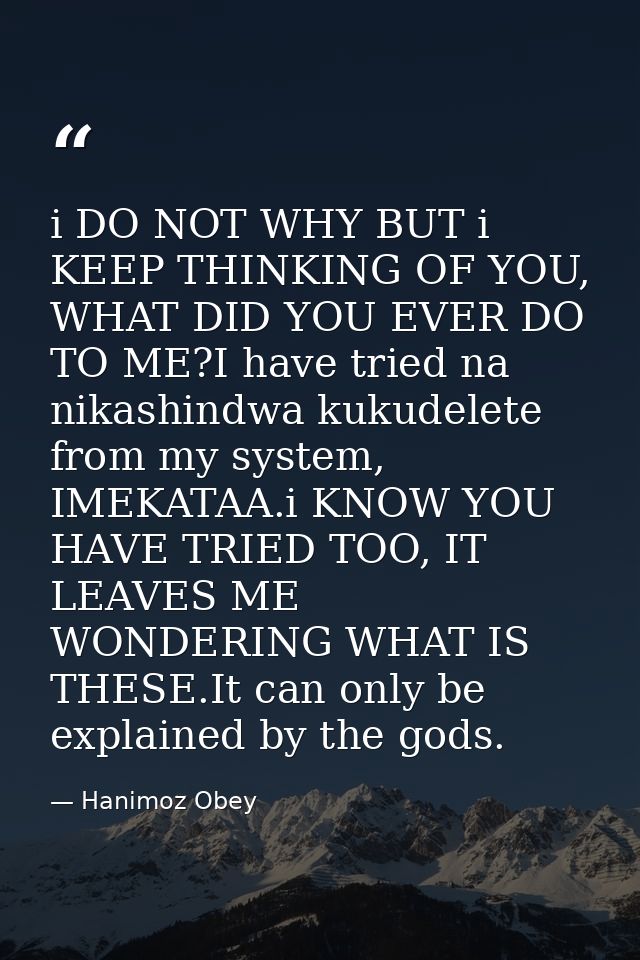 i DO NOT WHY BUT i KEEP THINKING OF YOU, WHAT DID YOU EVER DO TO ME?I have tried na nikashindwa kukudelete from my syste — Hanimoz Obey