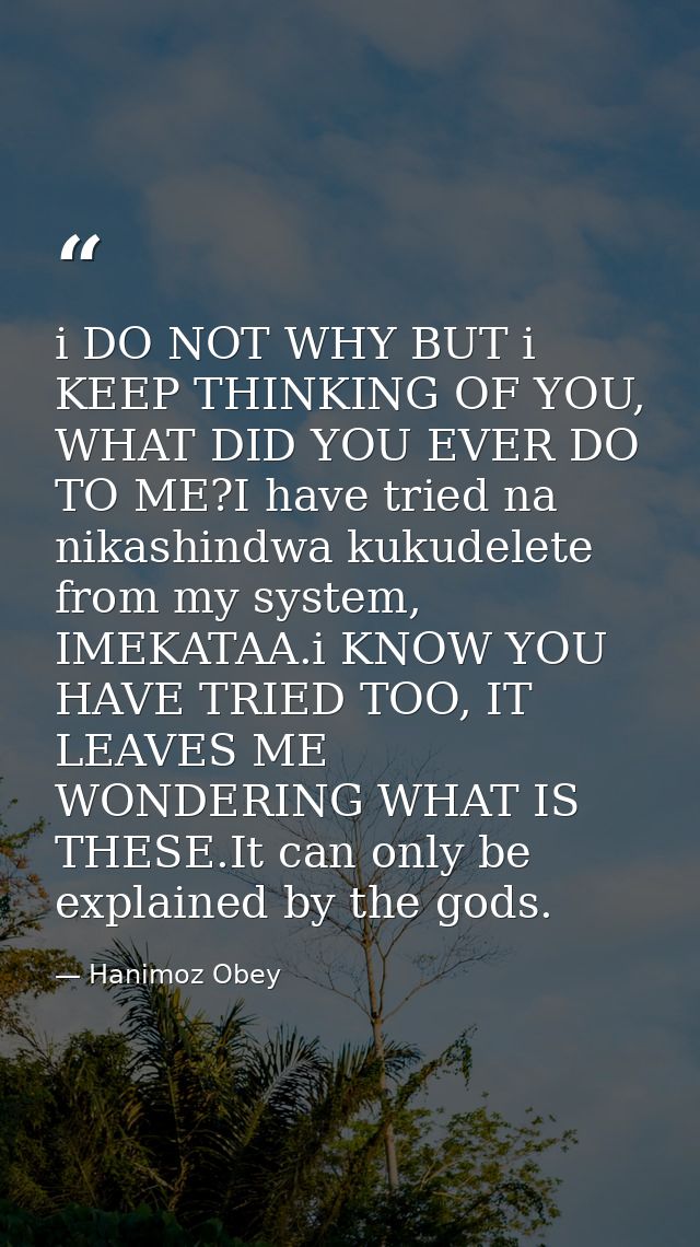 i DO NOT WHY BUT i KEEP THINKING OF YOU, WHAT DID YOU EVER DO TO ME?I have tried na nikashindwa kukudelete from my syste — Hanimoz Obey