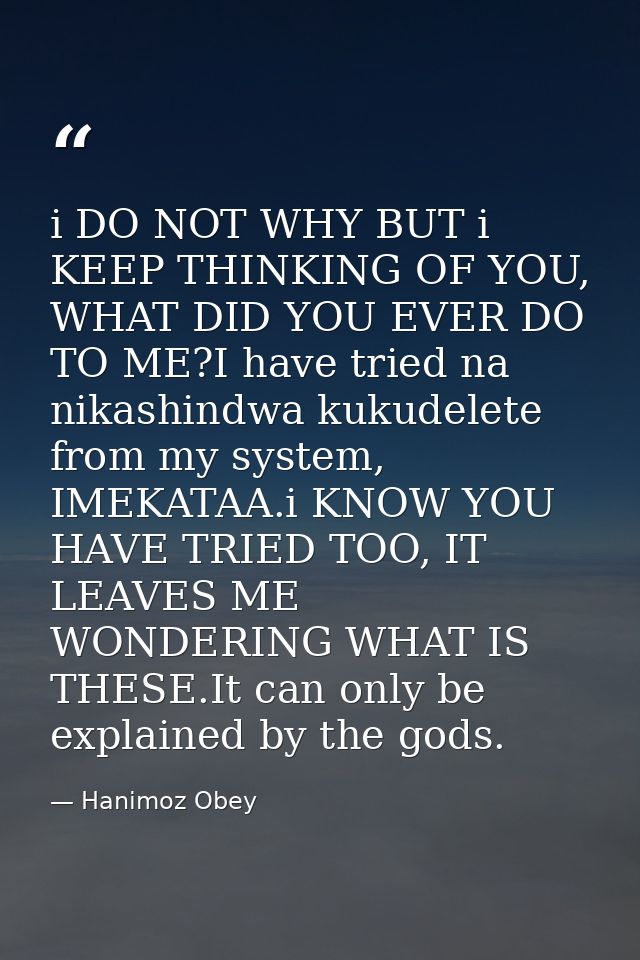 i DO NOT WHY BUT i KEEP THINKING OF YOU, WHAT DID YOU EVER DO TO ME?I have tried na nikashindwa kukudelete from my syste — Hanimoz Obey