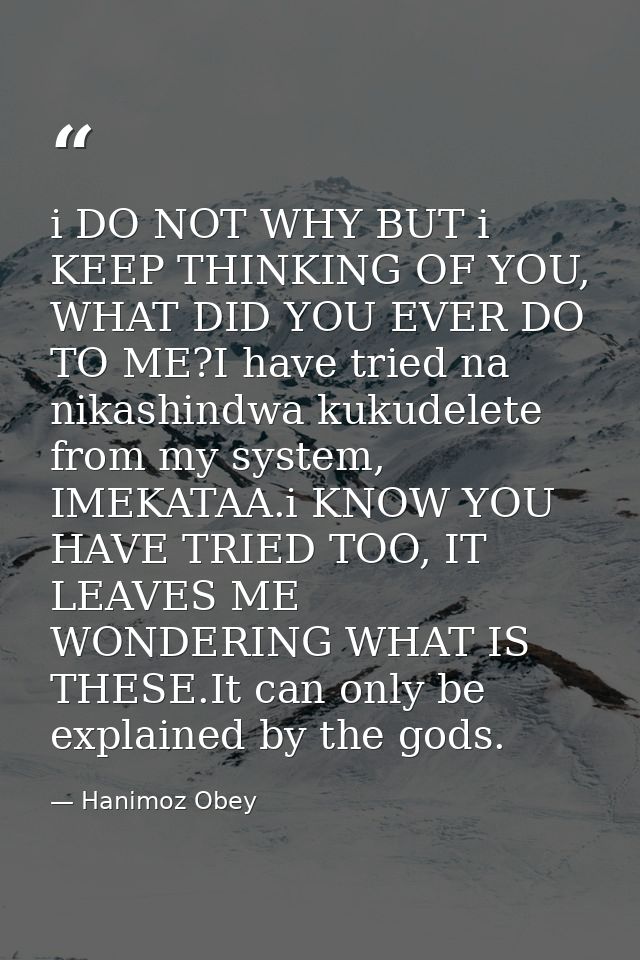 i DO NOT WHY BUT i KEEP THINKING OF YOU, WHAT DID YOU EVER DO TO ME?I have tried na nikashindwa kukudelete from my syste — Hanimoz Obey