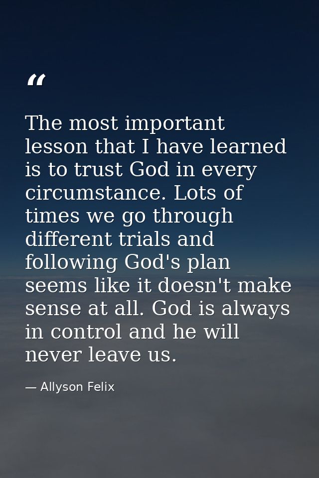 The most important lesson that I have learned is to trust God in every circumstance. Lots of times we go through differe — Allyson Felix
