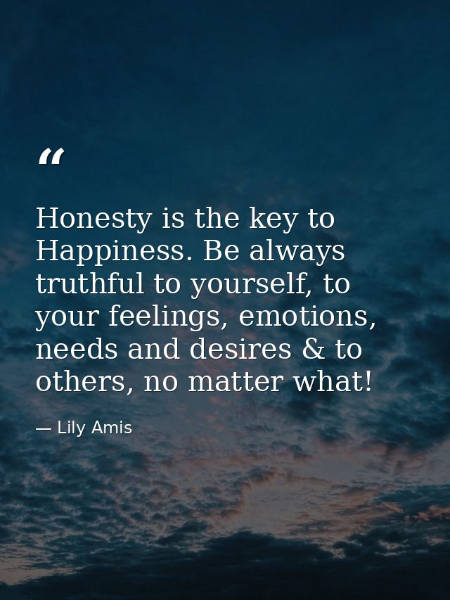 Honesty is the key to Happiness. Be always truthful to yourself, to your feelings, emotions, needs and desires & to othe — Lily Amis