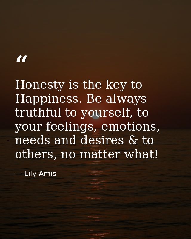 Honesty is the key to Happiness. Be always truthful to yourself, to your feelings, emotions, needs and desires & to othe — Lily Amis