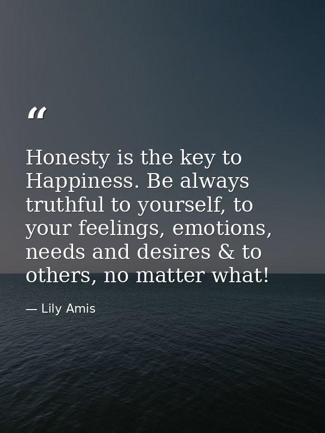 Honesty is the key to Happiness. Be always truthful to yourself, to your feelings, emotions, needs and desires & to othe — Lily Amis