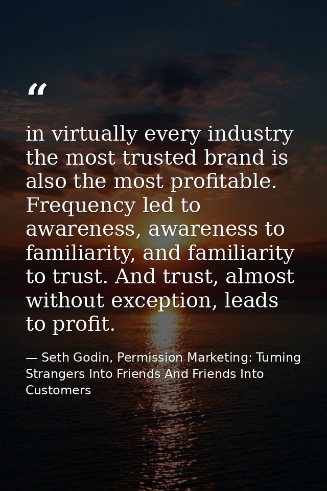 in virtually every industry the most trusted brand is also the most profitable. Frequency led to awareness, awareness to — Seth Godin, Permission Marketing: Turning Strangers Into Friends And Friends Into Customers