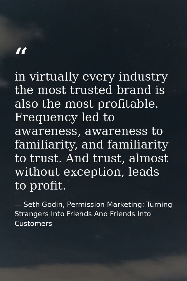 in virtually every industry the most trusted brand is also the most profitable. Frequency led to awareness, awareness to — Seth Godin, Permission Marketing: Turning Strangers Into Friends And Friends Into Customers