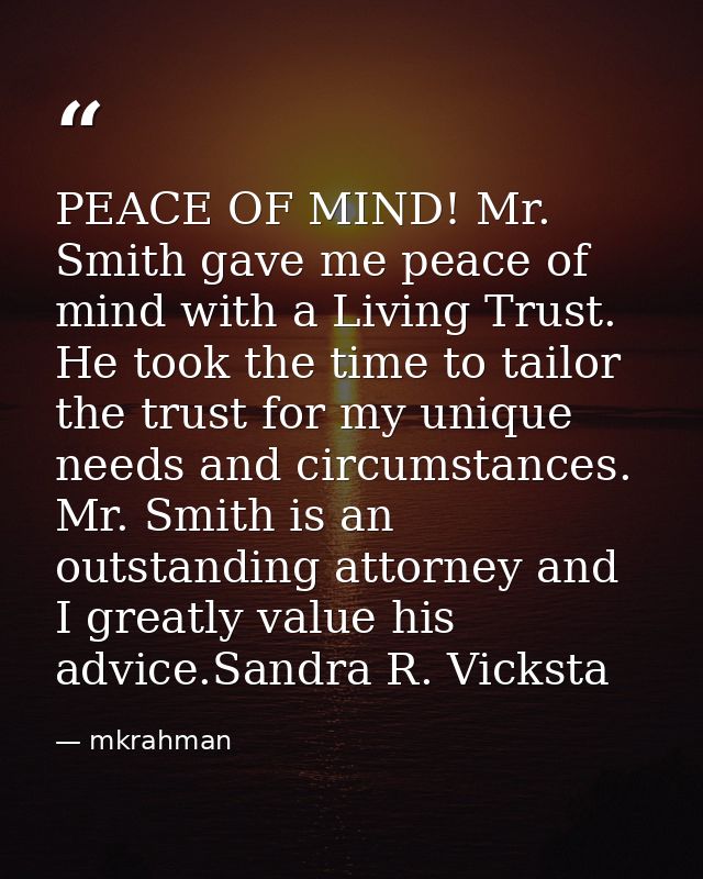 PEACE OF MIND! Mr. Smith gave me peace of mind with a Living Trust. He took the time to tailor the trust for my unique n — mkrahman