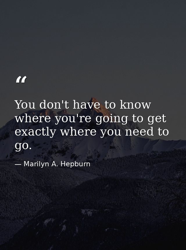 You don't have to know where you're going to get exactly where you need to go. — Marilyn A. Hepburn