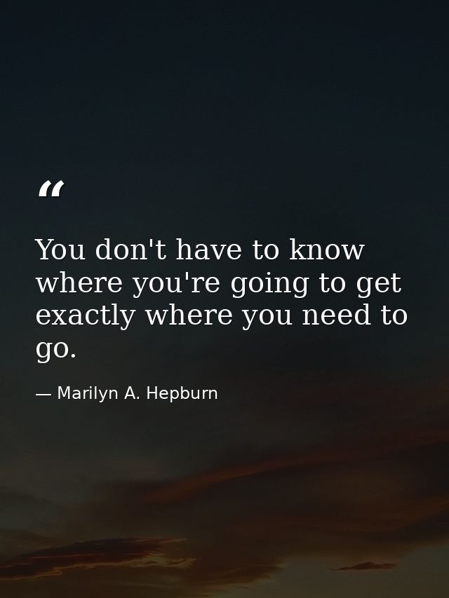 You don't have to know where you're going to get exactly where you need to go. — Marilyn A. Hepburn