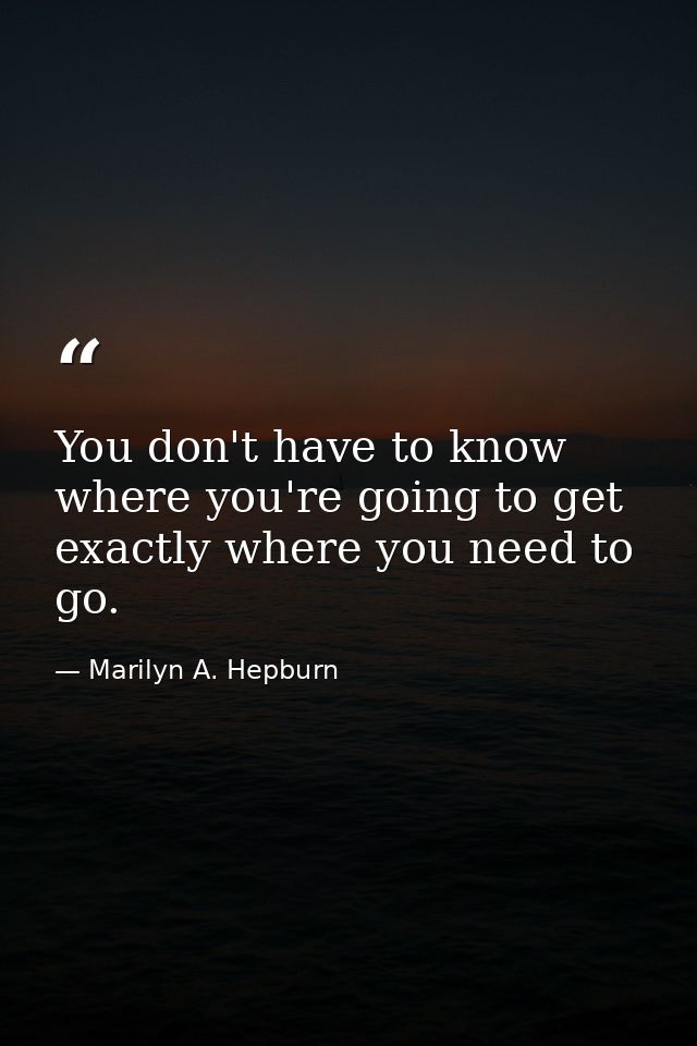 You don't have to know where you're going to get exactly where you need to go. — Marilyn A. Hepburn
