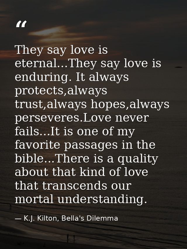 They say love is eternal...They say love is enduring. It always protects,always trust,always hopes,always perseveres.Lov — K.J. Kilton, Bella's Dilemma