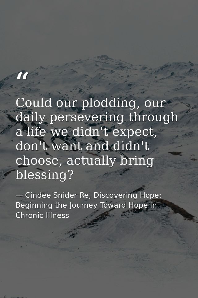 Could our plodding, our daily persevering through a life we didn't expect, don't want and didn't choose, actually bring  — Cindee Snider Re, Discovering Hope: Beginning the Journey Toward Hope in Chronic Illness